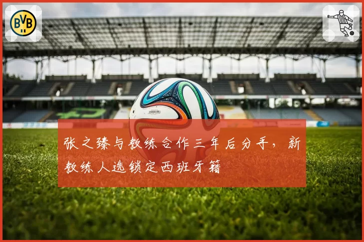 张之臻与教练合作三年后分手,新教练人选锁定西班牙籍