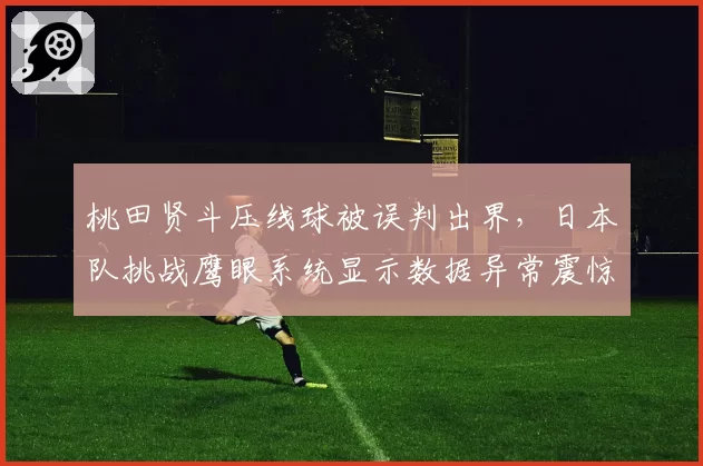 桃田贤斗压线球被误判出界，日本队挑战鹰眼系统显示数据异常震惊全场