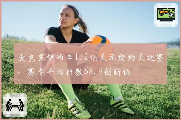 麦克罗伊两年1.2亿美元续约美巡赛，赛季平均杆数68.4创新低