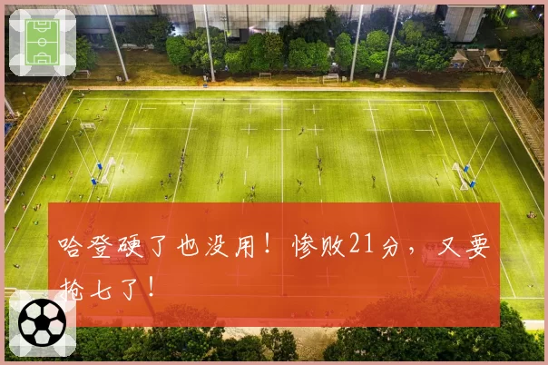 哈登硬了也没用！惨败21分，又要抢七了！