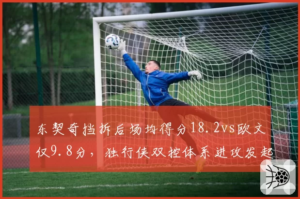 东契奇挡拆后场均得分18.2vs欧文仅9.8分，独行侠双控体系进攻发起方式迥异