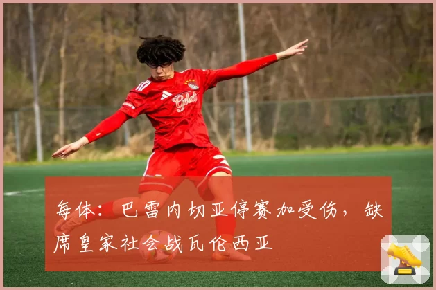 每体：巴雷内切亚停赛加受伤，缺席皇家社会战瓦伦西亚