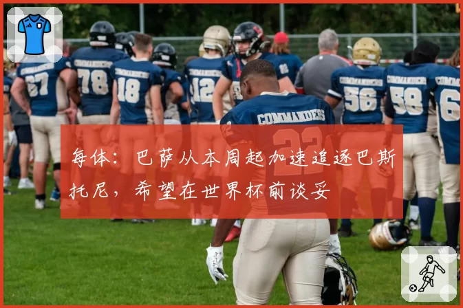 每体：巴萨从本周起加速追逐巴斯托尼，希望在世界杯前谈妥