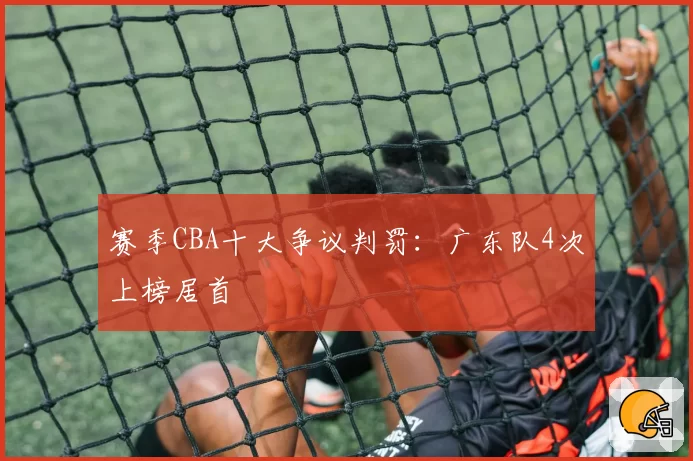 赛季CBA十大争议判罚:广东队4次上榜居首