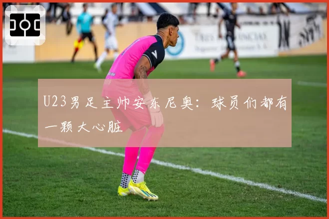 U23男足主帅安东尼奥:球员们都有一颗大心脏