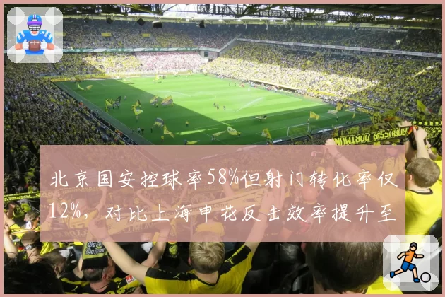 北京国安控球率58%但射门转化率仅12%,对比上海申花反击效率提升至18%