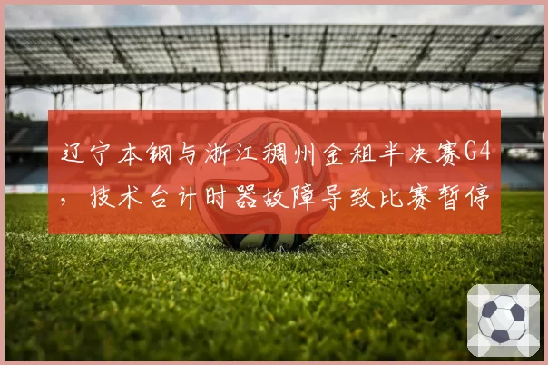 辽宁本钢与浙江稠州金租半决赛G4，技术台计时器故障导致比赛暂停20分钟