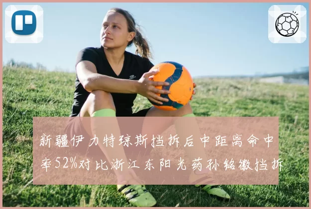 新疆伊力特琼斯挡拆后中距离命中率52%对比浙江东阳光药孙铭徽挡拆后突破命中率58%,双方外援核心进攻选择效率对比