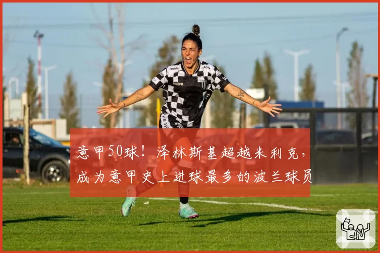 意甲50球！泽林斯基超越米利克，成为意甲史上进球最多的波兰球员