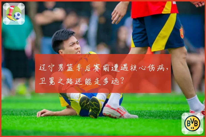 辽宁男篮季后赛前遭遇核心伤病，卫冕之路还能走多远？