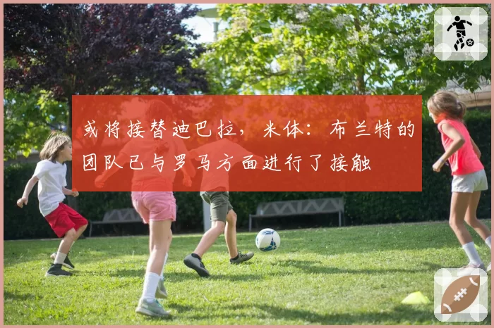 或将接替迪巴拉，米体：布兰特的团队已与罗马方面进行了接触