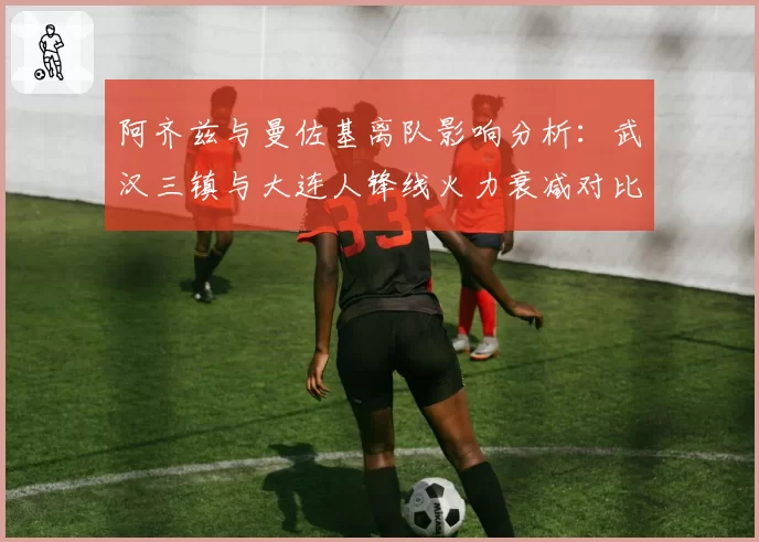 阿齐兹与曼佐基离队影响分析：武汉三镇与大连人锋线火力衰减对比
