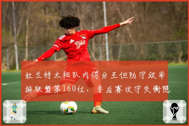 杜兰特太阳队内得分王但防守效率排联盟第160位，季后赛攻守失衡隐患