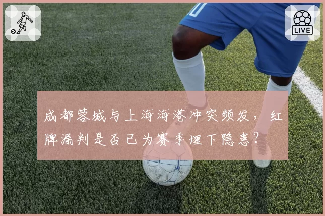 成都蓉城与上海海港冲突频发,红牌漏判是否已为赛季埋下隐患?