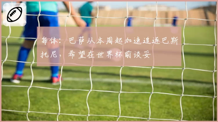 每体：巴萨从本周起加速追逐巴斯托尼，希望在世界杯前谈妥