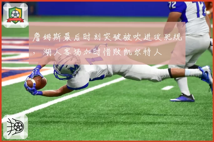 詹姆斯最后时刻突破被吹进攻犯规，湖人客场加时惜败凯尔特人